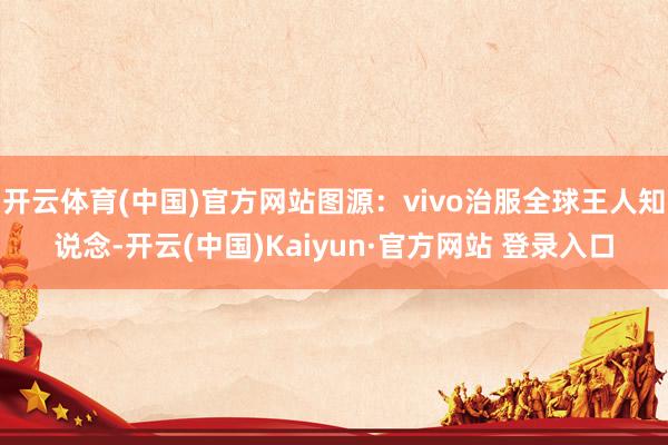 开云体育(中国)官方网站图源：vivo治服全球王人知说念-开云(中国)Kaiyun·官方网站 登录入口