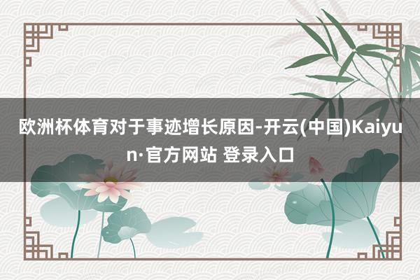 欧洲杯体育　　对于事迹增长原因-开云(中国)Kaiyun·官方网站 登录入口