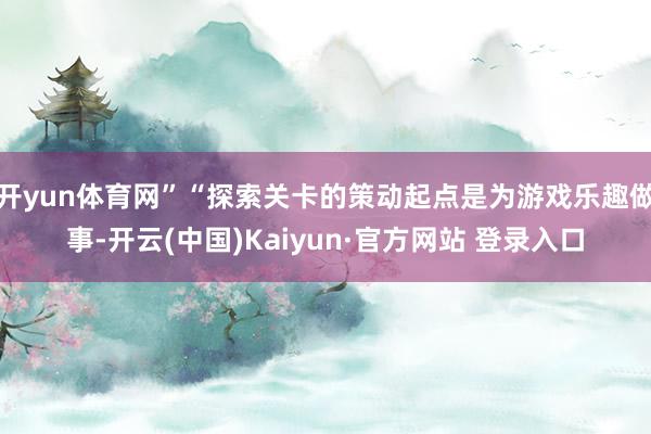 开yun体育网”“探索关卡的策动起点是为游戏乐趣做事-开云(中国)Kaiyun·官方网站 登录入口