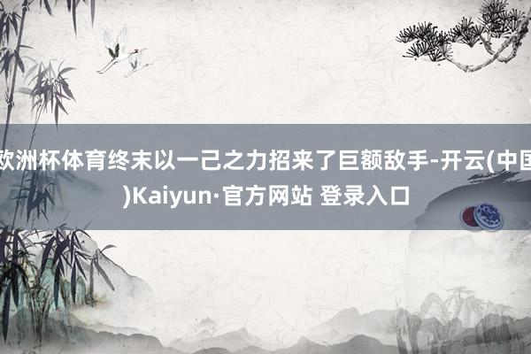 欧洲杯体育终末以一己之力招来了巨额敌手-开云(中国)Kaiyun·官方网站 登录入口