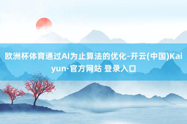 欧洲杯体育通过AI为止算法的优化-开云(中国)Kaiyun·官方网站 登录入口