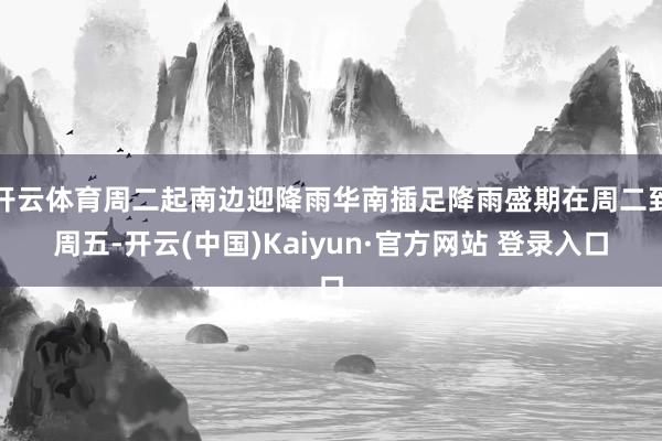 开云体育周二起南边迎降雨华南插足降雨盛期在周二到周五-开云(中国)Kaiyun·官方网站 登录入口