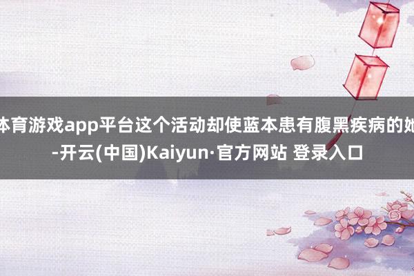 体育游戏app平台这个活动却使蓝本患有腹黑疾病的她-开云(中国)Kaiyun·官方网站 登录入口
