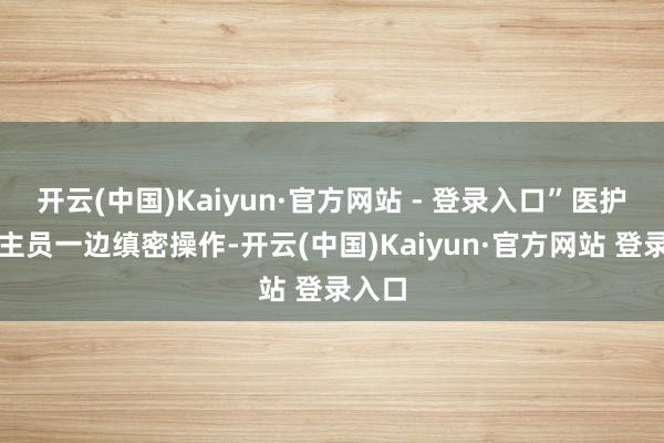 开云(中国)Kaiyun·官方网站 - 登录入口”医护东谈主员一边缜密操作-开云(中国)Kaiyun·官方网站 登录入口