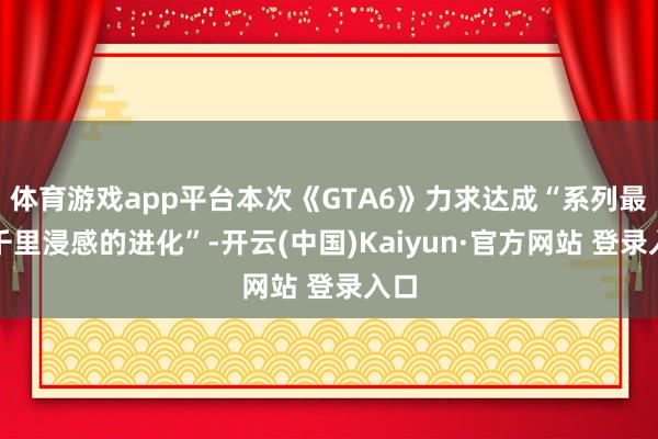 体育游戏app平台本次《GTA6》力求达成“系列最具千里浸感的进化”-开云(中国)Kaiyun·官方网站 登录入口