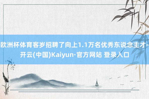 欧洲杯体育客岁招聘了向上1.1万名优秀东说念主才-开云(中国)Kaiyun·官方网站 登录入口