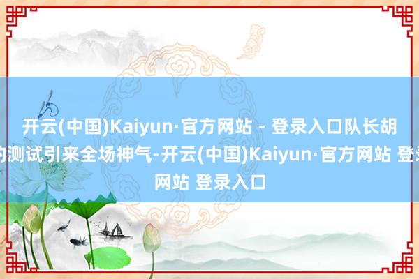 开云(中国)Kaiyun·官方网站 - 登录入口队长胡明轩的测试引来全场神气-开云(中国)Kaiyun·官方网站 登录入口