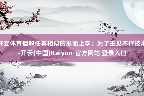 开云体育但解任着相似的形而上学：为了主见不择技术-开云(中国)Kaiyun·官方网站 登录入口