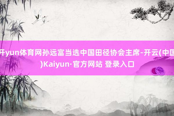 开yun体育网孙远富当选中国田径协会主席-开云(中国)Kaiyun·官方网站 登录入口
