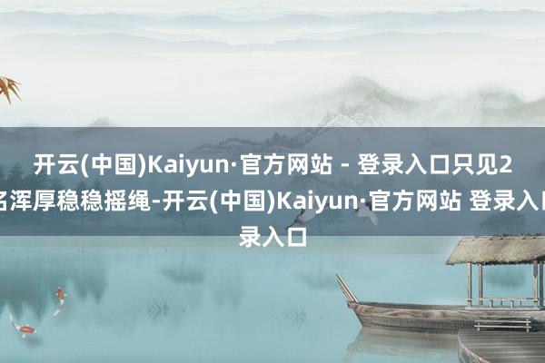 开云(中国)Kaiyun·官方网站 - 登录入口只见2名浑厚稳稳摇绳-开云(中国)Kaiyun·官方网站 登录入口