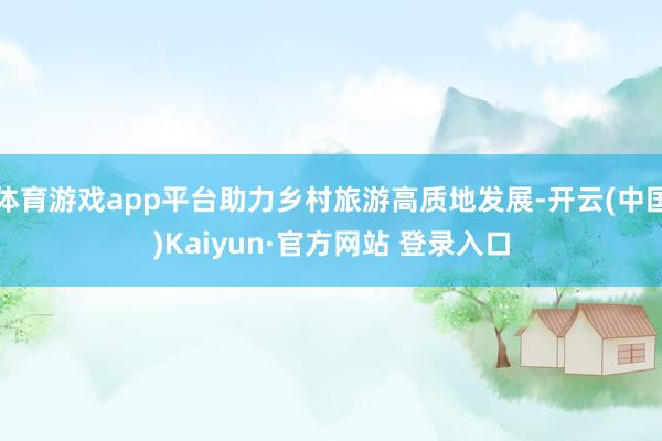 体育游戏app平台助力乡村旅游高质地发展-开云(中国)Kaiyun·官方网站 登录入口