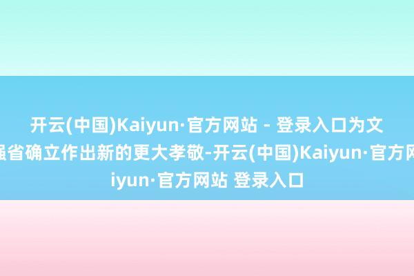 开云(中国)Kaiyun·官方网站 - 登录入口为文化强省旅游强省确立作出新的更大孝敬-开云(中国)Kaiyun·官方网站 登录入口