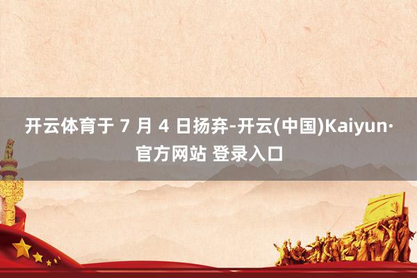 开云体育于 7 月 4 日扬弃-开云(中国)Kaiyun·官方网站 登录入口