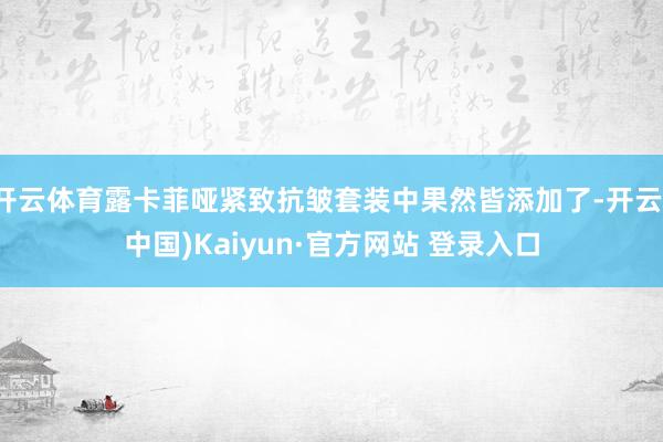 开云体育露卡菲哑紧致抗皱套装中果然皆添加了-开云(中国)Kaiyun·官方网站 登录入口