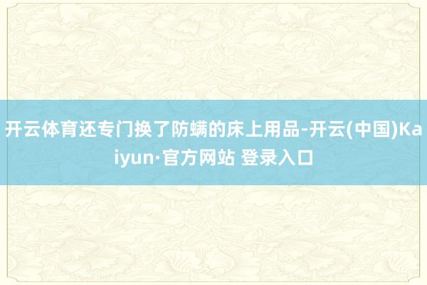开云体育还专门换了防螨的床上用品-开云(中国)Kaiyun·官方网站 登录入口
