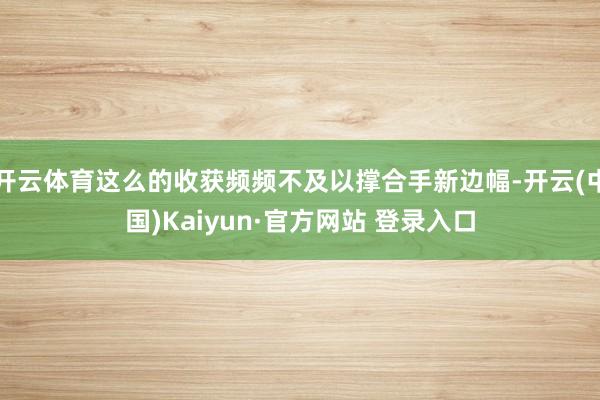 开云体育这么的收获频频不及以撑合手新边幅-开云(中国)Kaiyun·官方网站 登录入口
