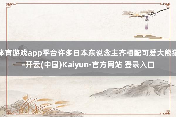 体育游戏app平台许多日本东说念主齐相配可爱大熊猫-开云(中国)Kaiyun·官方网站 登录入口