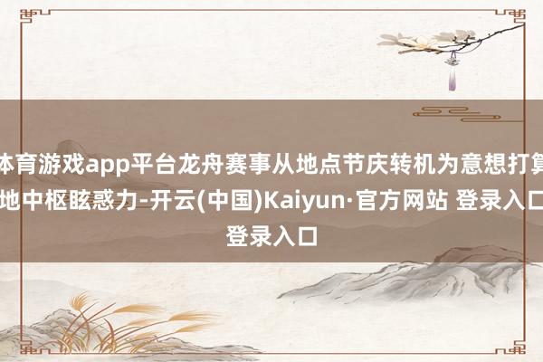 体育游戏app平台龙舟赛事从地点节庆转机为意想打算地中枢眩惑力-开云(中国)Kaiyun·官方网站 登录入口