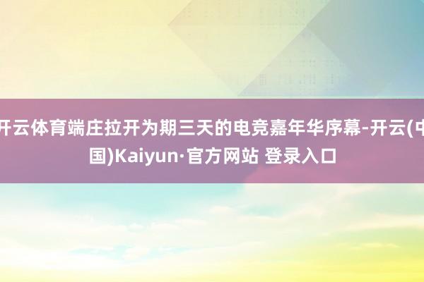 开云体育端庄拉开为期三天的电竞嘉年华序幕-开云(中国)Kaiyun·官方网站 登录入口