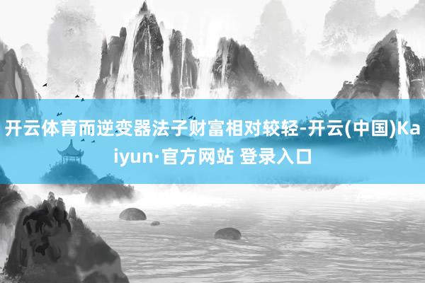 开云体育而逆变器法子财富相对较轻-开云(中国)Kaiyun·官方网站 登录入口