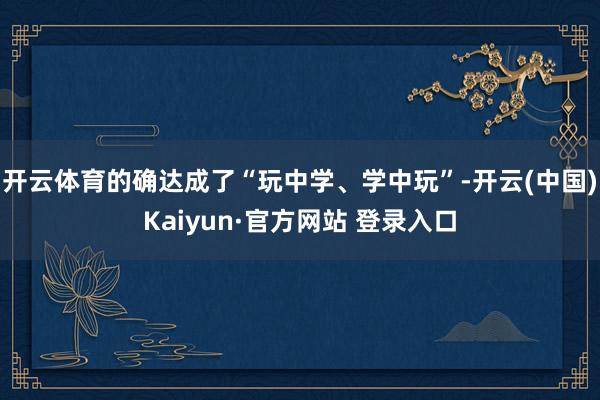 开云体育的确达成了“玩中学、学中玩”-开云(中国)Kaiyun·官方网站 登录入口
