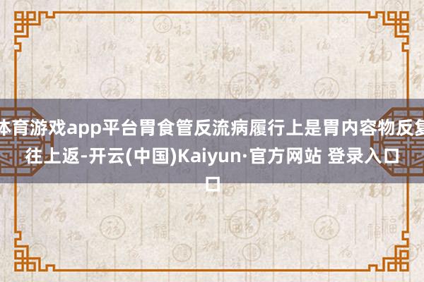 体育游戏app平台胃食管反流病履行上是胃内容物反复往上返-开云(中国)Kaiyun·官方网站 登录入口
