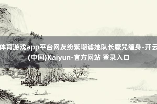 体育游戏app平台网友纷繁嘲谑她队长魔咒缠身-开云(中国)Kaiyun·官方网站 登录入口