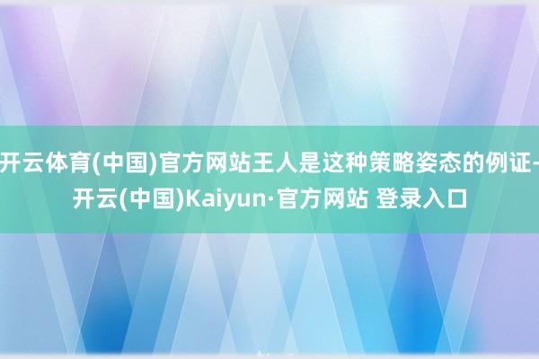 开云体育(中国)官方网站王人是这种策略姿态的例证-开云(中国)Kaiyun·官方网站 登录入口