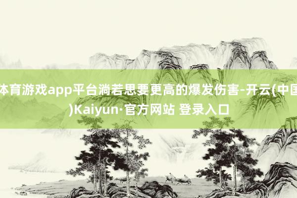 体育游戏app平台淌若思要更高的爆发伤害-开云(中国)Kaiyun·官方网站 登录入口