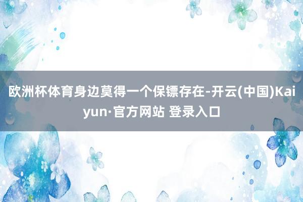 欧洲杯体育身边莫得一个保镖存在-开云(中国)Kaiyun·官方网站 登录入口