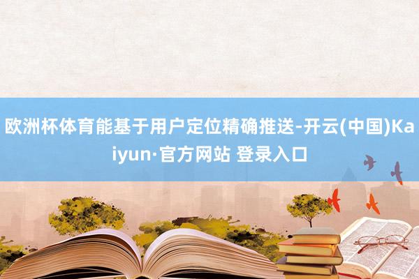 欧洲杯体育能基于用户定位精确推送-开云(中国)Kaiyun·官方网站 登录入口