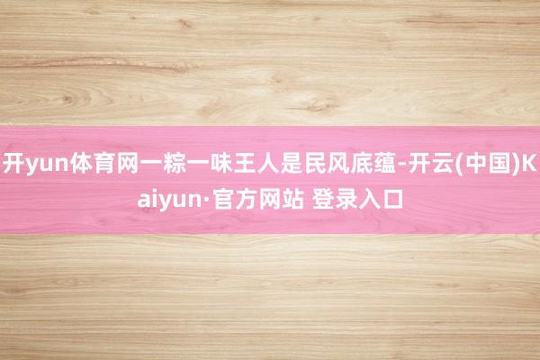 开yun体育网一粽一味王人是民风底蕴-开云(中国)Kaiyun·官方网站 登录入口