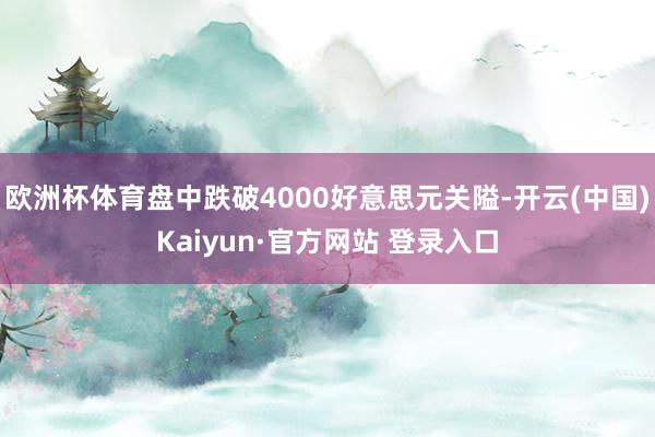 欧洲杯体育盘中跌破4000好意思元关隘-开云(中国)Kaiyun·官方网站 登录入口