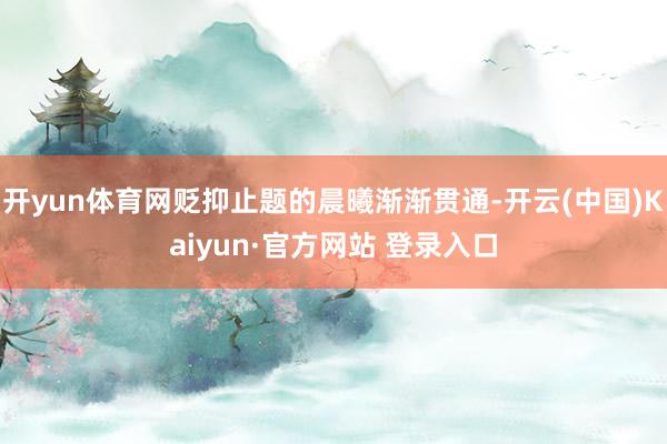 开yun体育网贬抑止题的晨曦渐渐贯通-开云(中国)Kaiyun·官方网站 登录入口