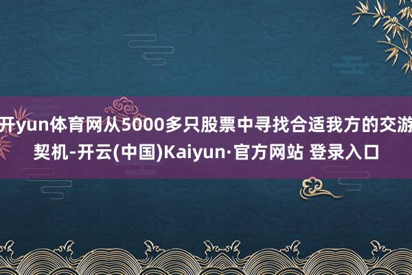开yun体育网从5000多只股票中寻找合适我方的交游契机-开云(中国)Kaiyun·官方网站 登录入口