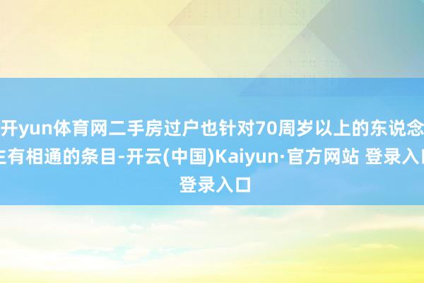 开yun体育网二手房过户也针对70周岁以上的东说念主有相通的条目-开云(中国)Kaiyun·官方网站 登录入口