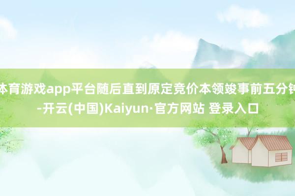 体育游戏app平台随后直到原定竞价本领竣事前五分钟-开云(中国)Kaiyun·官方网站 登录入口