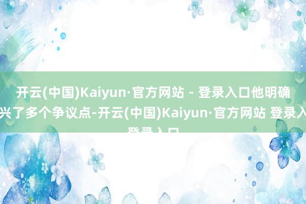 开云(中国)Kaiyun·官方网站 - 登录入口他明确复兴了多个争议点-开云(中国)Kaiyun·官方网站 登录入口