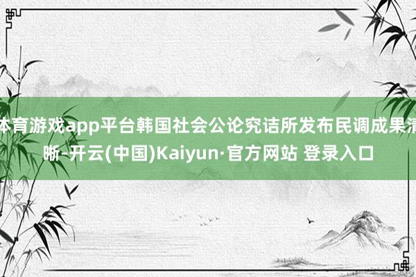 体育游戏app平台韩国社会公论究诘所发布民调成果清晰-开云(中国)Kaiyun·官方网站 登录入口