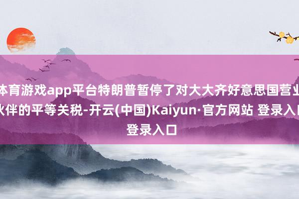 体育游戏app平台特朗普暂停了对大大齐好意思国营业伙伴的平等关税-开云(中国)Kaiyun·官方网站 登录入口
