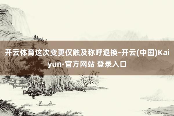 开云体育这次变更仅触及称呼退换-开云(中国)Kaiyun·官方网站 登录入口
