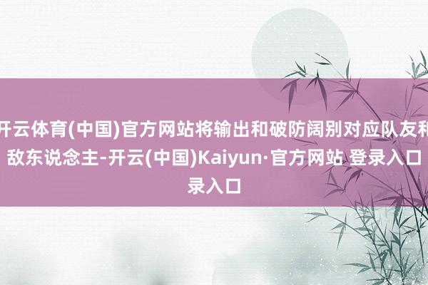 开云体育(中国)官方网站将输出和破防阔别对应队友和敌东说念主-开云(中国)Kaiyun·官方网站 登录入口