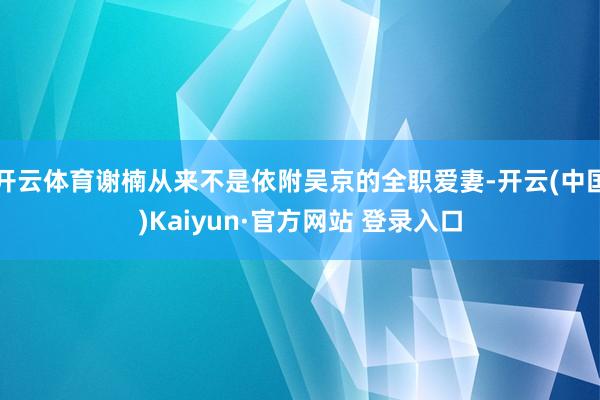 开云体育谢楠从来不是依附吴京的全职爱妻-开云(中国)Kaiyun·官方网站 登录入口