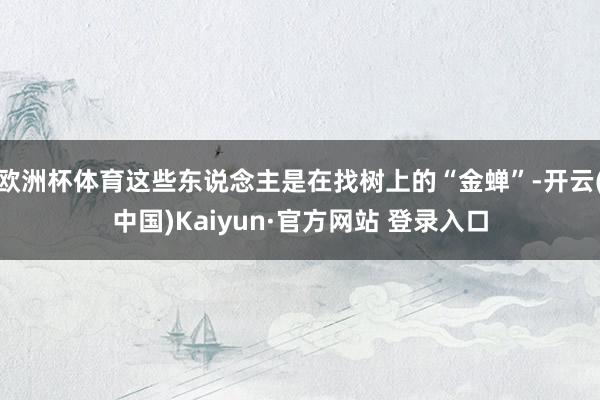 欧洲杯体育这些东说念主是在找树上的“金蝉”-开云(中国)Kaiyun·官方网站 登录入口