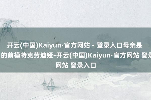 开云(中国)Kaiyun·官方网站 - 登录入口母亲是 71 岁的前模特克劳迪娅-开云(中国)Kaiyun·官方网站 登录入口