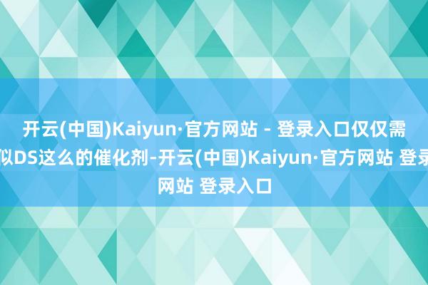 开云(中国)Kaiyun·官方网站 - 登录入口仅仅需要肖似DS这么的催化剂-开云(中国)Kaiyun·官方网站 登录入口