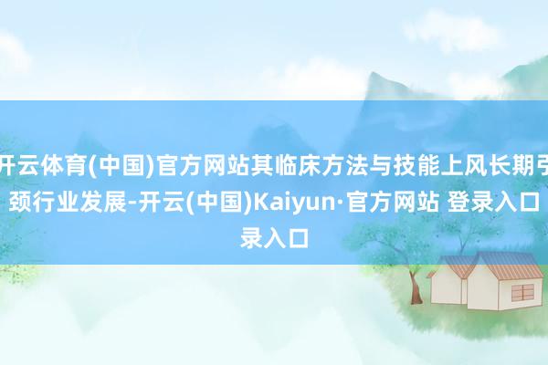 开云体育(中国)官方网站其临床方法与技能上风长期引颈行业发展-开云(中国)Kaiyun·官方网站 登录入口