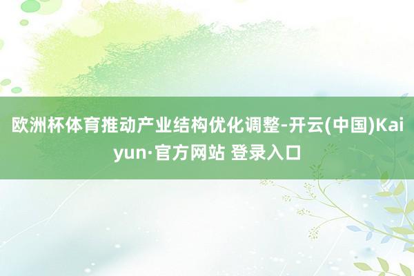 欧洲杯体育推动产业结构优化调整-开云(中国)Kaiyun·官方网站 登录入口
