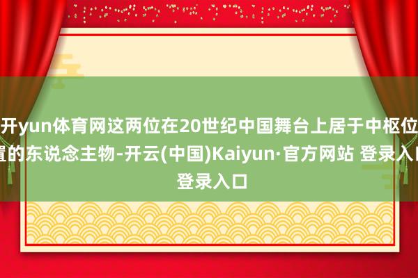 开yun体育网这两位在20世纪中国舞台上居于中枢位置的东说念主物-开云(中国)Kaiyun·官方网站 登录入口
