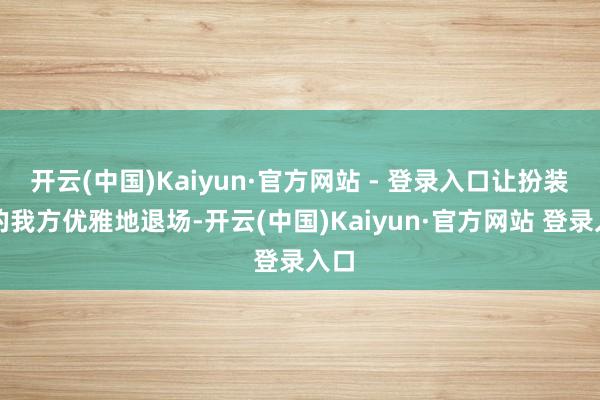 开云(中国)Kaiyun·官方网站 - 登录入口让扮装里的我方优雅地退场-开云(中国)Kaiyun·官方网站 登录入口